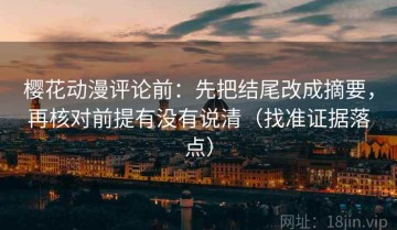 樱花动漫评论前：先把结尾改成摘要，再核对前提有没有说清（找准证据落点）