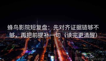 蜂鸟影院短复盘：先对齐证据链够不够，再把前提补一句（读完更清醒）