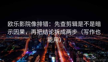 欧乐影院像排错：先查剪辑是不是暗示因果，再把结论拆成两步（写作也能用）