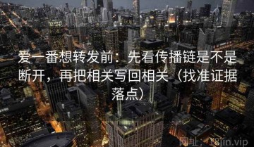 爱一番想转发前：先看传播链是不是断开，再把相关写回相关（找准证据落点）