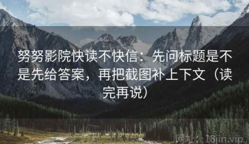努努影院快读不快信：先问标题是不是先给答案，再把截图补上下文（读完再说）