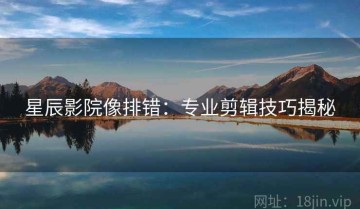 星辰影院像排错：专业剪辑技巧揭秘
