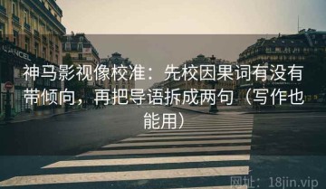 神马影视像校准：先校因果词有没有带倾向，再把导语拆成两句（写作也能用）