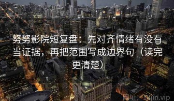 努努影院短复盘：先对齐情绪有没有当证据，再把范围写成边界句（读完更清楚）