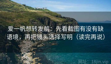 爱一帆想转发前：先看截图有没有缺语境，再把镜头选择写明（读完再说）