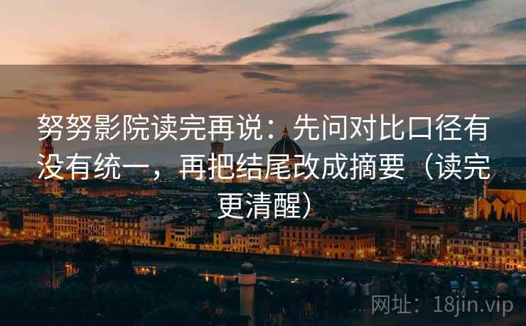 努努影院读完再说：先问对比口径有没有统一，再把结尾改成摘要（读完更清醒）