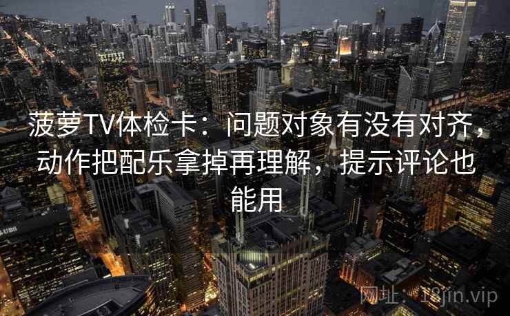菠萝TV体检卡：问题对象有没有对齐，动作把配乐拿掉再理解，提示评论也能用