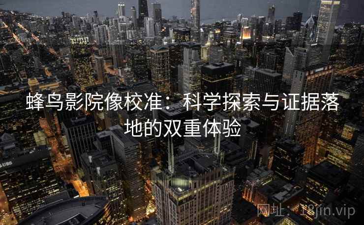 蜂鸟影院像校准：科学探索与证据落地的双重体验
