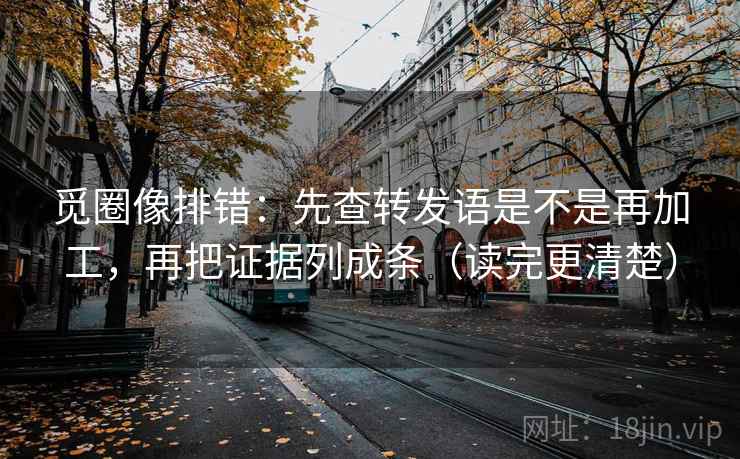 觅圈像排错：先查转发语是不是再加工，再把证据列成条（读完更清楚）