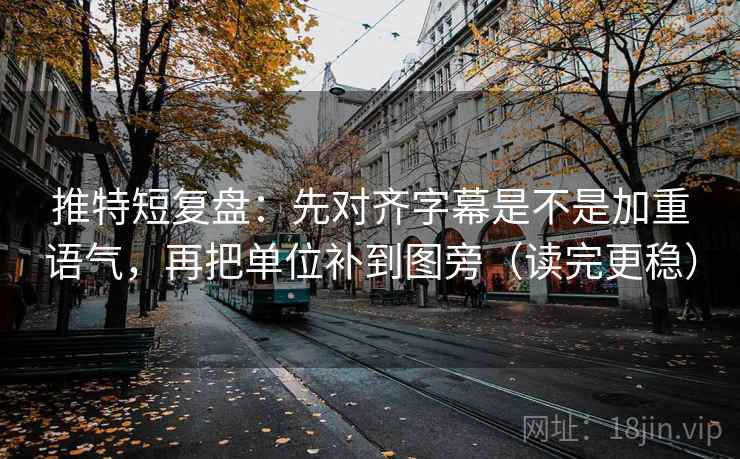 推特短复盘：先对齐字幕是不是加重语气，再把单位补到图旁（读完更稳）