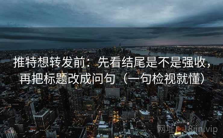 推特想转发前：先看结尾是不是强收，再把标题改成问句（一句检视就懂）