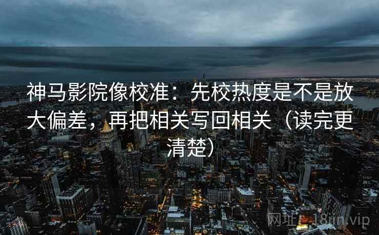 神马影院像校准：先校热度是不是放大偏差，再把相关写回相关（读完更清楚）