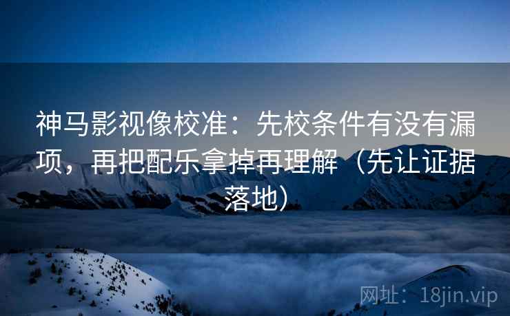 神马影视像校准：先校条件有没有漏项，再把配乐拿掉再理解（先让证据落地）