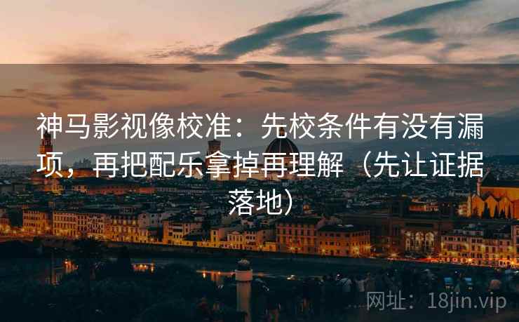 神马影视像校准：先校条件有没有漏项，再把配乐拿掉再理解（先让证据落地）