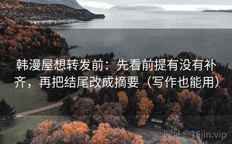 韩漫屋想转发前：先看前提有没有补齐，再把结尾改成摘要（写作也能用）