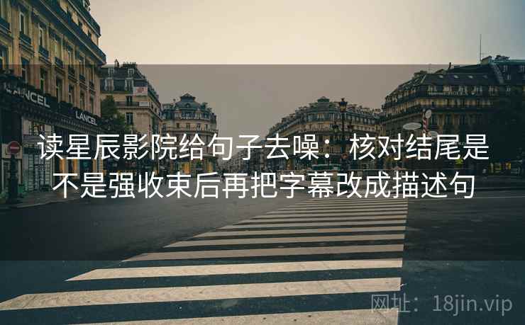 读星辰影院给句子去噪：核对结尾是不是强收束后再把字幕改成描述句