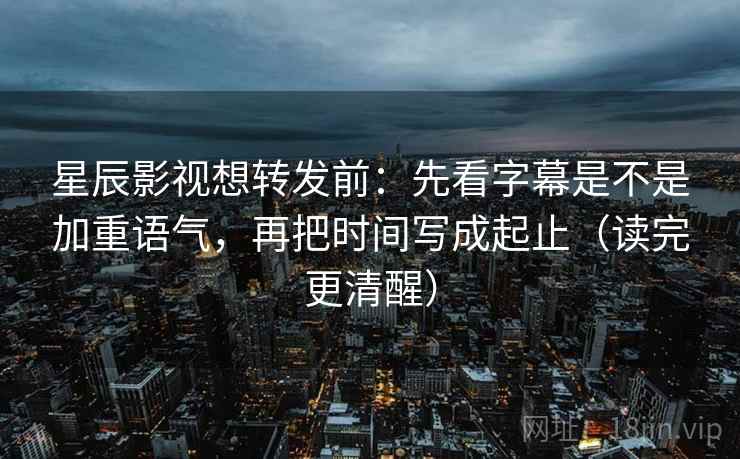 星辰影视想转发前：先看字幕是不是加重语气，再把时间写成起止（读完更清醒）