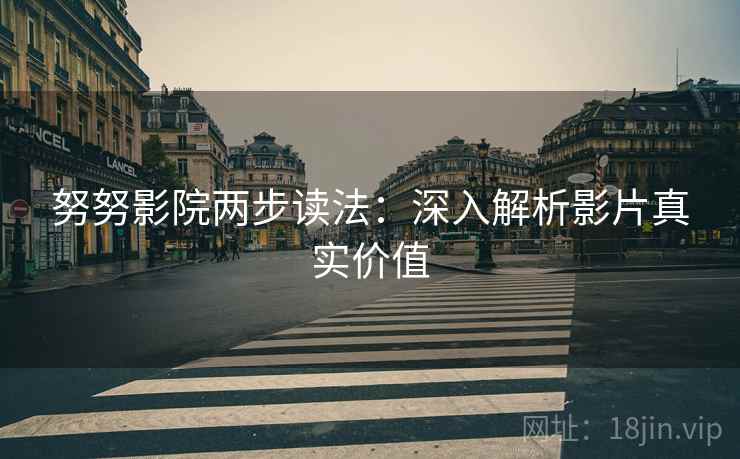 努努影院两步读法：深入解析影片真实价值