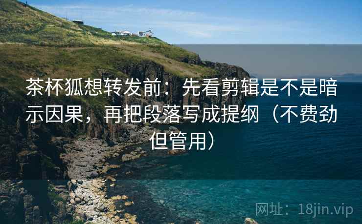 茶杯狐想转发前：先看剪辑是不是暗示因果，再把段落写成提纲（不费劲但管用）
