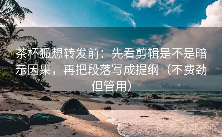 茶杯狐想转发前：先看剪辑是不是暗示因果，再把段落写成提纲（不费劲但管用）