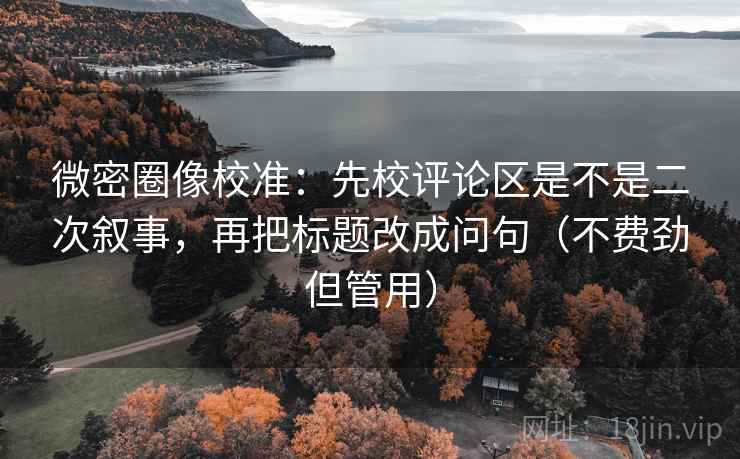 微密圈像校准：先校评论区是不是二次叙事，再把标题改成问句（不费劲但管用）