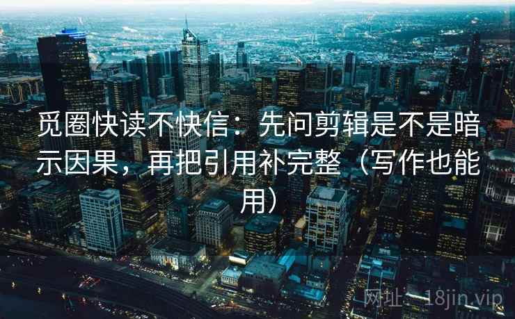 觅圈快读不快信：先问剪辑是不是暗示因果，再把引用补完整（写作也能用）