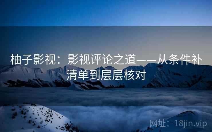 柚子影视：影视评论之道——从条件补清单到层层核对