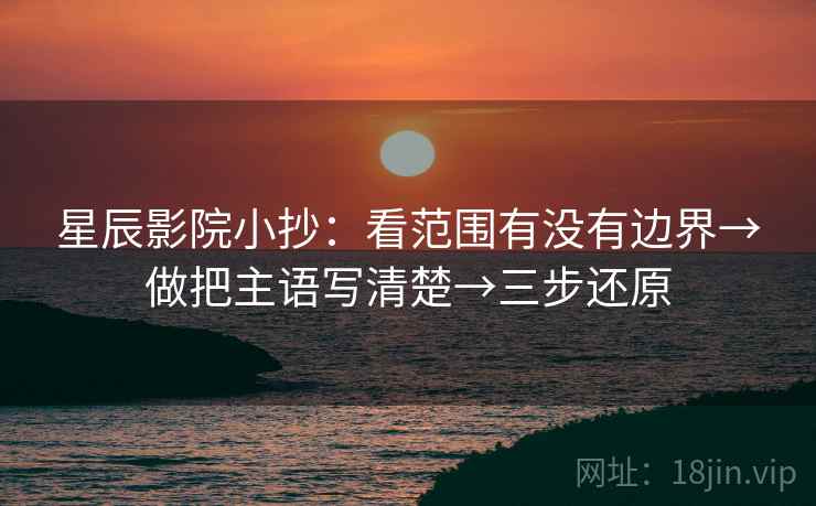 星辰影院小抄：看范围有没有边界→做把主语写清楚→三步还原