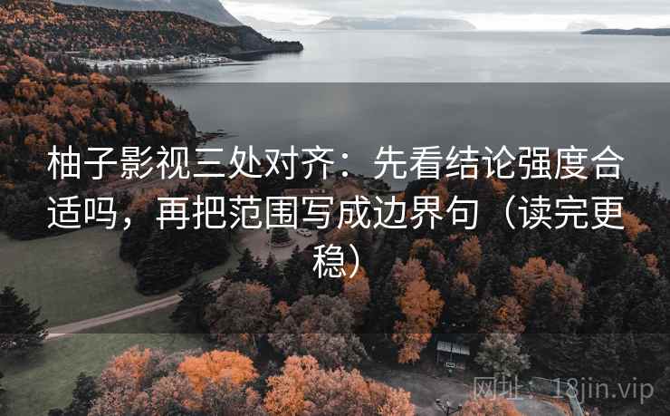 柚子影视三处对齐：先看结论强度合适吗，再把范围写成边界句（读完更稳）
