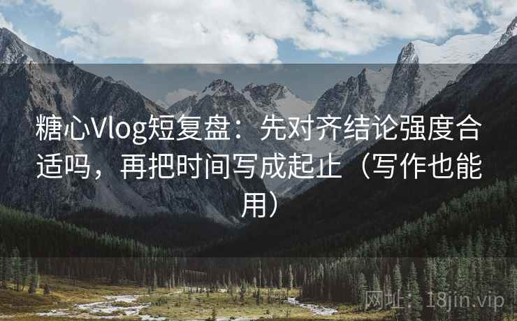 糖心Vlog短复盘：先对齐结论强度合适吗，再把时间写成起止（写作也能用）