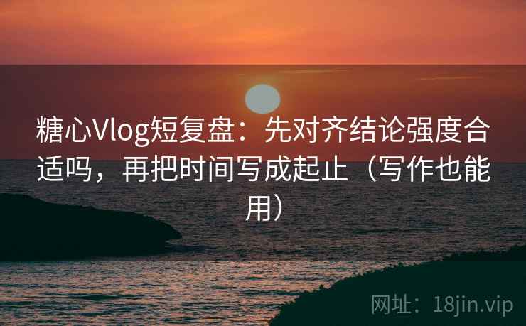 糖心Vlog短复盘：先对齐结论强度合适吗，再把时间写成起止（写作也能用）