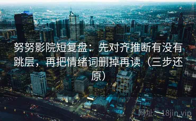 努努影院短复盘：先对齐推断有没有跳层，再把情绪词删掉再读（三步还原）