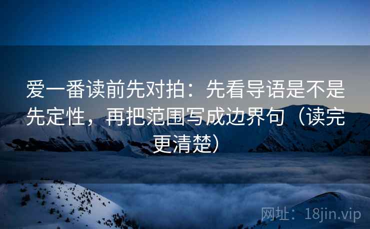 爱一番读前先对拍：先看导语是不是先定性，再把范围写成边界句（读完更清楚）