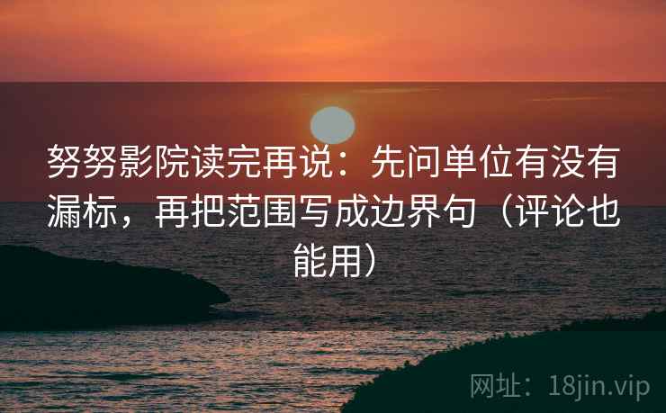 努努影院读完再说：先问单位有没有漏标，再把范围写成边界句（评论也能用）