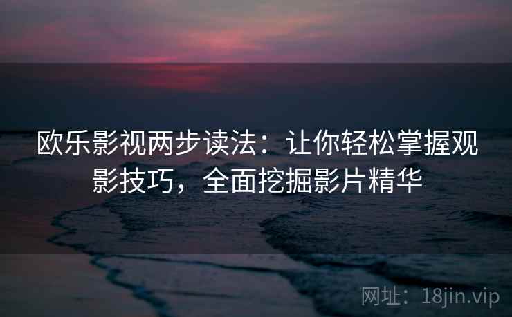 欧乐影视两步读法：让你轻松掌握观影技巧，全面挖掘影片精华