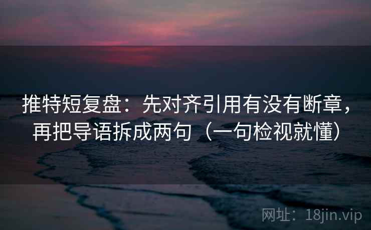 推特短复盘：先对齐引用有没有断章，再把导语拆成两句（一句检视就懂）