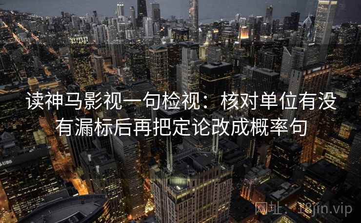 读神马影视一句检视：核对单位有没有漏标后再把定论改成概率句