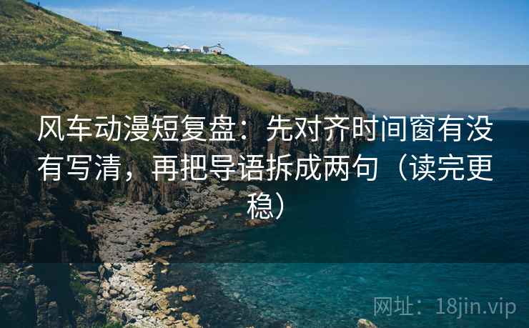 风车动漫短复盘：先对齐时间窗有没有写清，再把导语拆成两句（读完更稳）