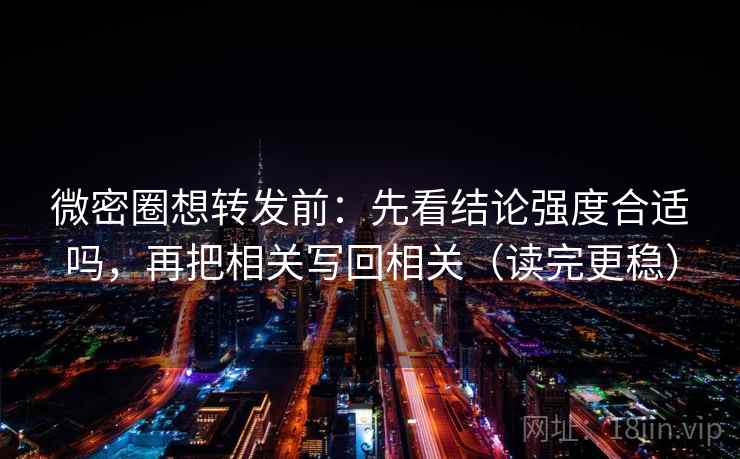 微密圈想转发前：先看结论强度合适吗，再把相关写回相关（读完更稳）
