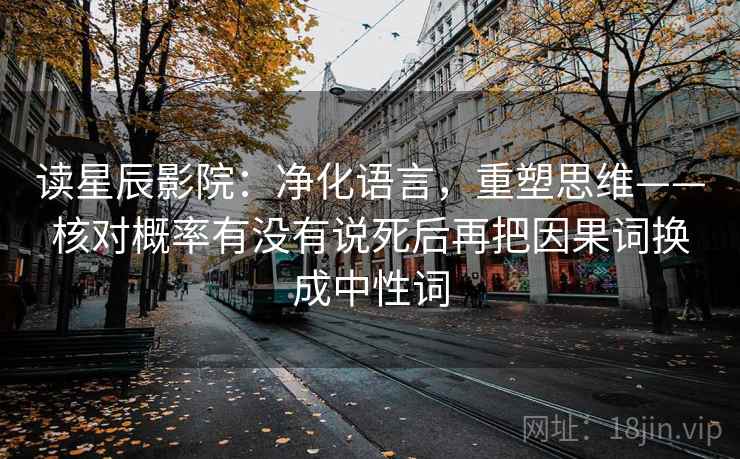 读星辰影院：净化语言，重塑思维——核对概率有没有说死后再把因果词换成中性词