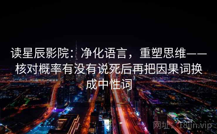 读星辰影院：净化语言，重塑思维——核对概率有没有说死后再把因果词换成中性词