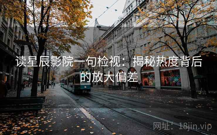 读星辰影院一句检视：揭秘热度背后的放大偏差
