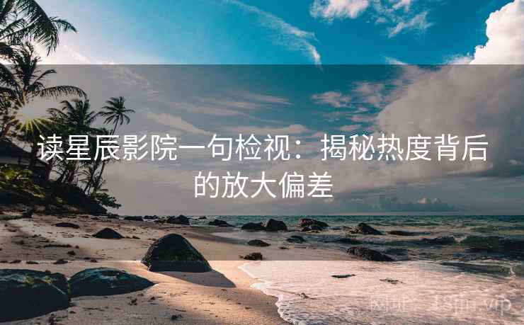 读星辰影院一句检视：揭秘热度背后的放大偏差