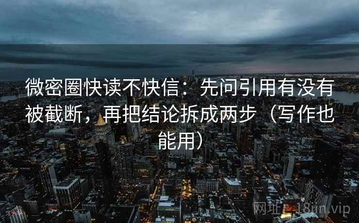 微密圈快读不快信：先问引用有没有被截断，再把结论拆成两步（写作也能用）