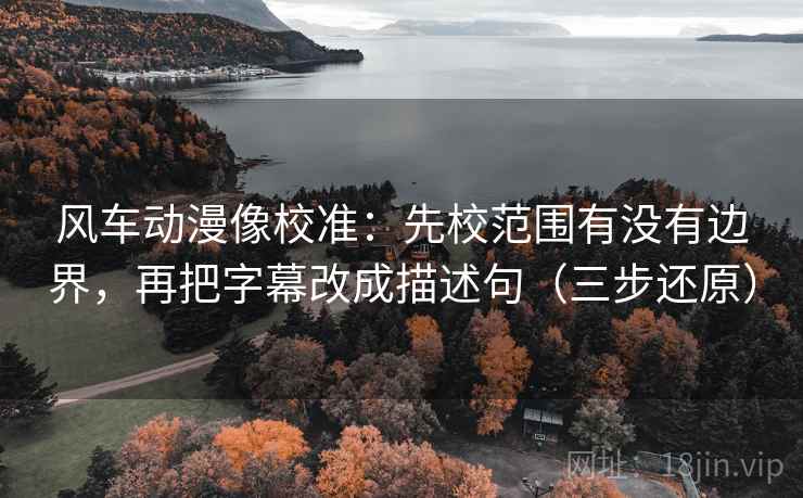 风车动漫像校准：先校范围有没有边界，再把字幕改成描述句（三步还原）