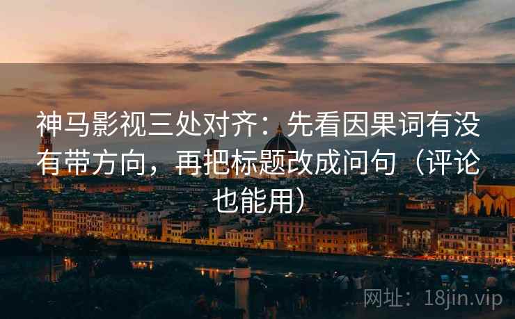 神马影视三处对齐：先看因果词有没有带方向，再把标题改成问句（评论也能用）