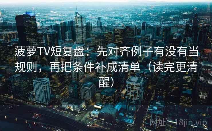菠萝TV短复盘：先对齐例子有没有当规则，再把条件补成清单（读完更清醒）