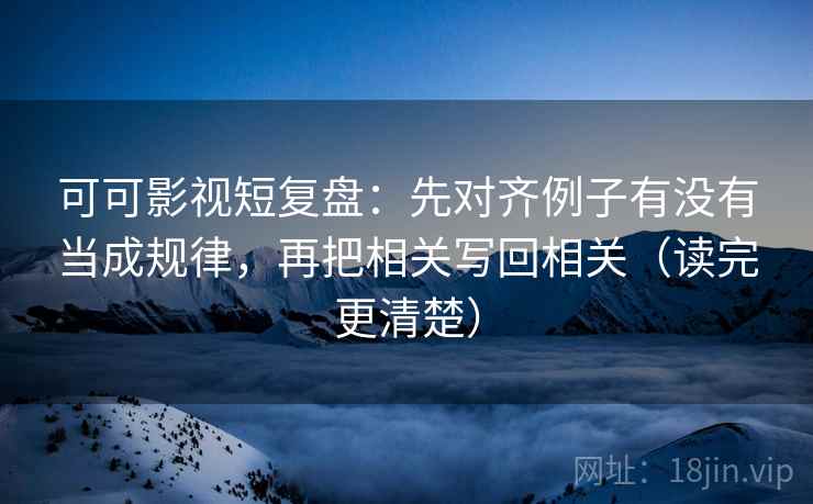 可可影视短复盘：先对齐例子有没有当成规律，再把相关写回相关（读完更清楚）