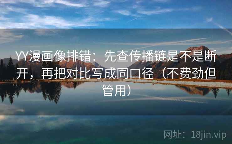 YY漫画像排错：先查传播链是不是断开，再把对比写成同口径（不费劲但管用）