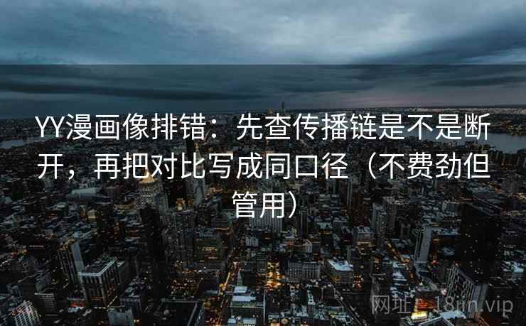 YY漫画像排错：先查传播链是不是断开，再把对比写成同口径（不费劲但管用）